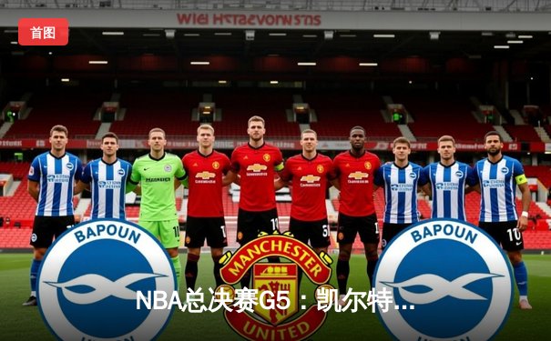 NBA总决赛G5：凯尔特人险胜勇士，塔图姆轰下37分率队夺赛点