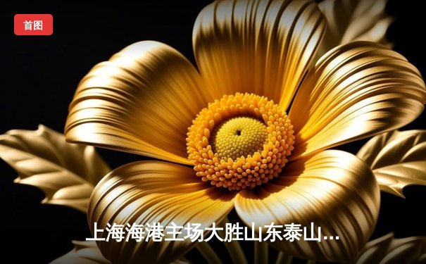 上海海港主场大胜山东泰山，武磊双响助球队领跑中超积分榜