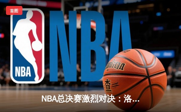 NBA总决赛激烈对决：洛杉矶湖人队逆袭夺冠，詹姆斯荣膺FMVP