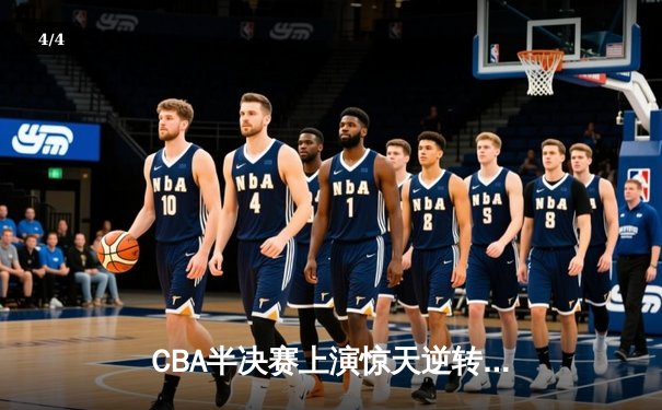 CBA半决赛上演惊天逆转！辽宁本钢加时险胜广东宏远锁定赛点 - 4