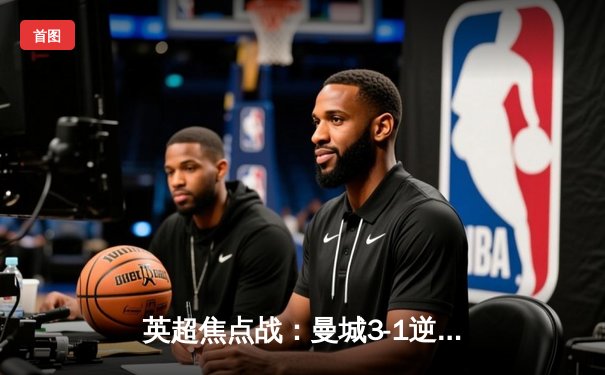 英超焦点战：曼城3-1逆转曼联，哈兰德双响领跑射手榜