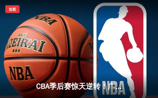 CBA季后赛惊天逆转！广东东莞大益加时险胜辽宁本钢，胡明轩砍下28分