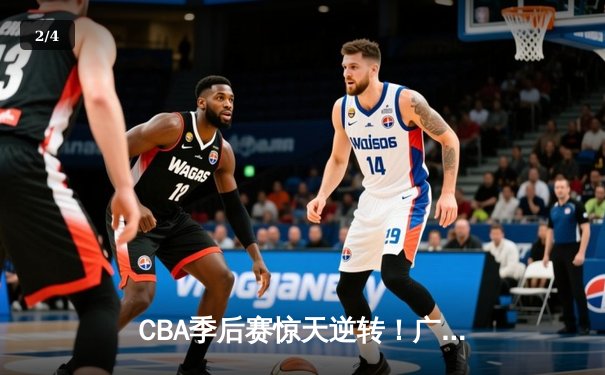 CBA季后赛惊天逆转！广东东莞大益加时险胜辽宁本钢，胡明轩砍下28分 - 2