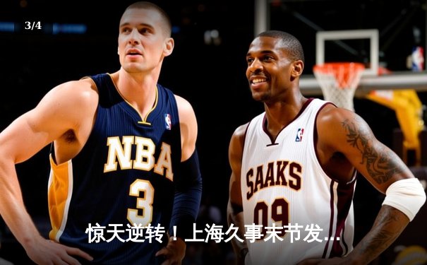 惊天逆转！上海久事末节发力险胜广东宏远，王哲林31+14主宰内线 - 3