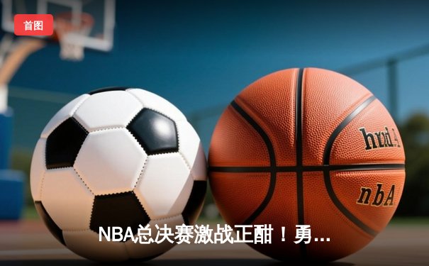 NBA总决赛激战正酣！勇士队主场加时险胜凯尔特人，库里独砍43分创纪录