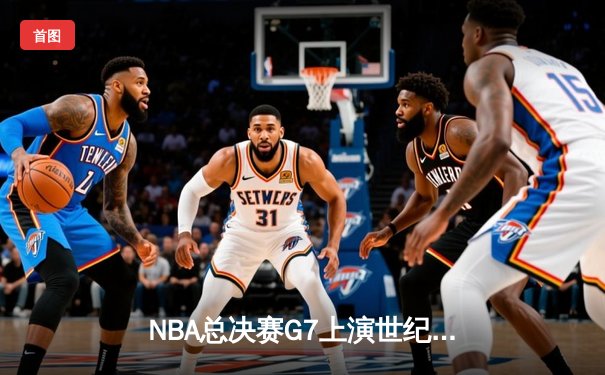 NBA总决赛G7上演世纪对决 掘金加时险胜凯尔特人卫冕成功