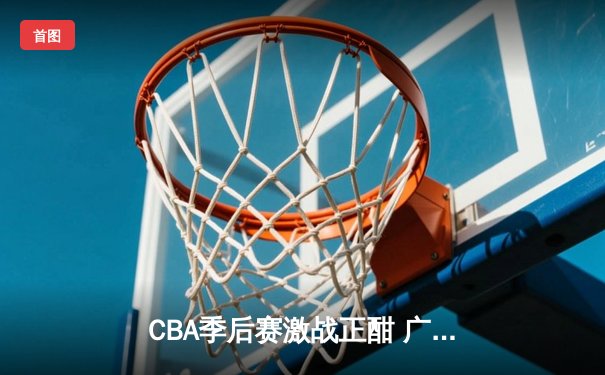 CBA季后赛激战正酣 广东宏远加时险胜浙江广厦夺赛点