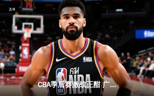 CBA季后赛激战正酣 广东宏远加时险胜浙江广厦夺赛点 - 2